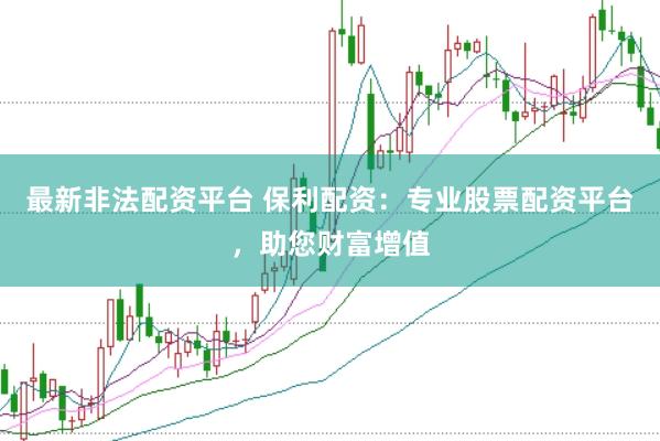 最新非法配资平台 保利配资：专业股票配资平台，助您财富增值
