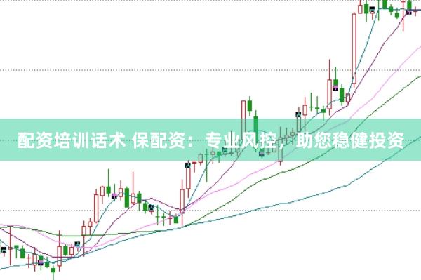 配资培训话术 保配资：专业风控，助您稳健投资