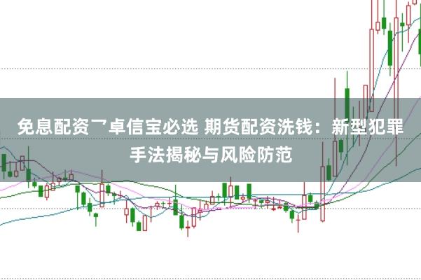 免息配资乛卓信宝必选 期货配资洗钱：新型犯罪手法揭秘与风险防范