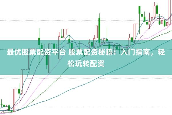 最优股票配资平台 股票配资秘籍：入门指南，轻松玩转配资