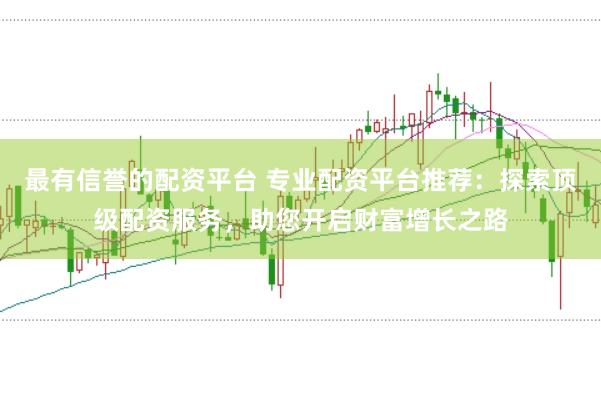 最有信誉的配资平台 专业配资平台推荐：探索顶级配资服务，助您开启财富增长之路