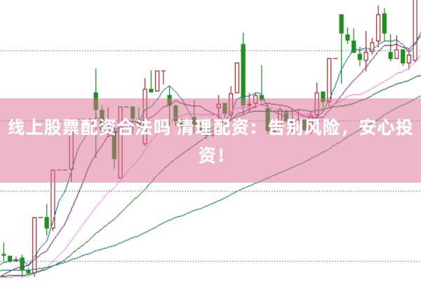 线上股票配资合法吗 清理配资：告别风险，安心投资！