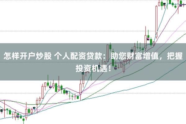 怎样开户炒股 个人配资贷款：助您财富增值，把握投资机遇！