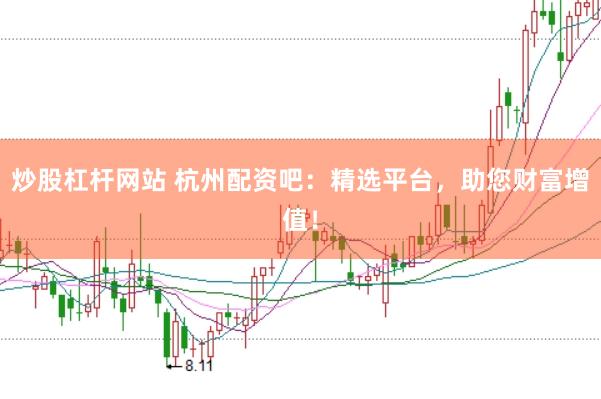炒股杠杆网站 杭州配资吧：精选平台，助您财富增值！