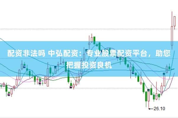 配资非法吗 中弘配资：专业股票配资平台，助您把握投资良机
