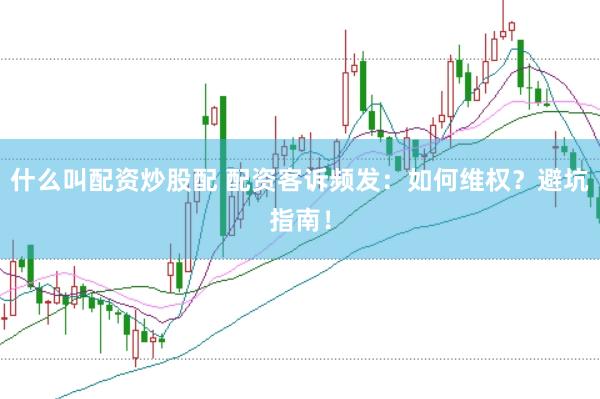 什么叫配资炒股配 配资客诉频发：如何维权？避坑指南！