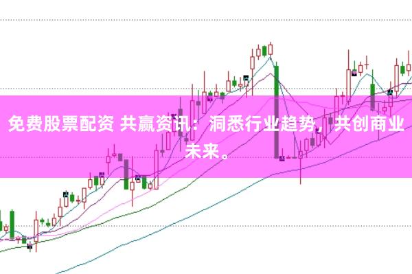 免费股票配资 共赢资讯：洞悉行业趋势，共创商业未来。