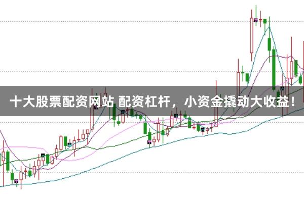 十大股票配资网站 配资杠杆，小资金撬动大收益！