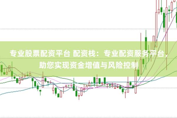 专业股票配资平台 配资栈：专业配资服务平台，助您实现资金增值与风险控制