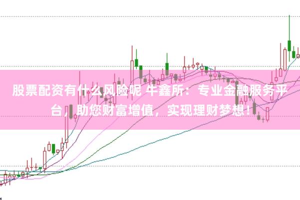 股票配资有什么风险呢 牛鑫所：专业金融服务平台，助您财富增值，实现理财梦想！