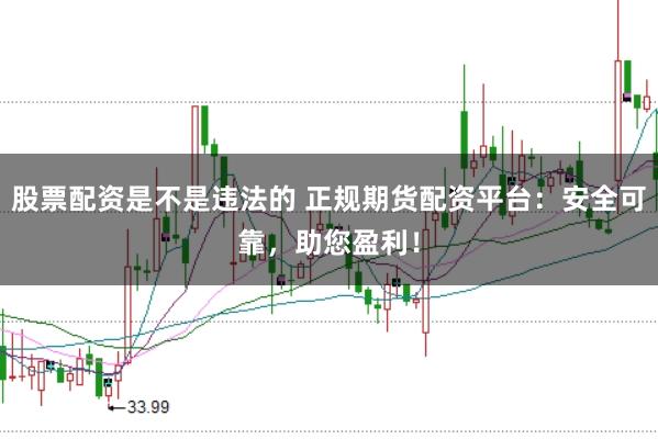 股票配资是不是违法的 正规期货配资平台：安全可靠，助您盈利！