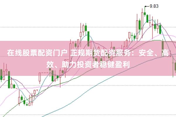在线股票配资门户 正规期货配资服务：安全、高效、助力投资者稳健盈利