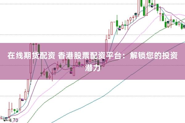 在线期货配资 香港股票配资平台：解锁您的投资潜力