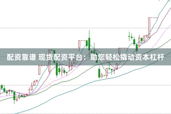 配资靠谱 现货配资平台：助您轻松撬动资本杠杆