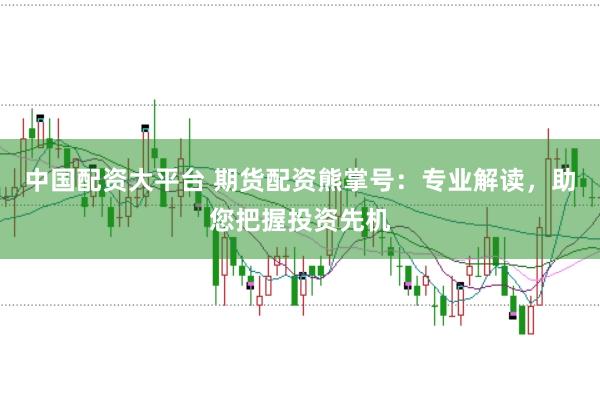 中国配资大平台 期货配资熊掌号：专业解读，助您把握投资先机