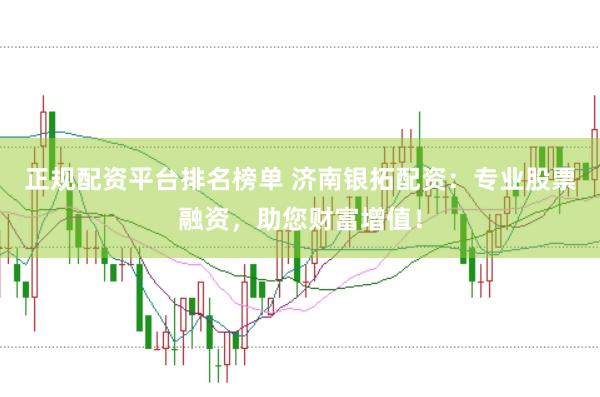 正规配资平台排名榜单 济南银拓配资：专业股票融资，助您财富增值！