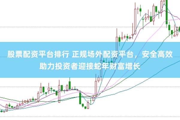 股票配资平台排行 正规场外配资平台，安全高效助力投资者迎接蛇年财富增长