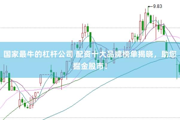 国家最牛的杠杆公司 配资十大品牌榜单揭晓，助您掘金股市！
