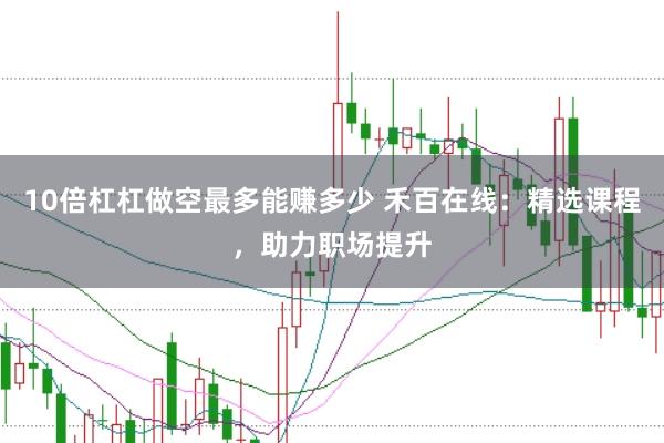 10倍杠杠做空最多能赚多少 禾百在线：精选课程，助力职场提升