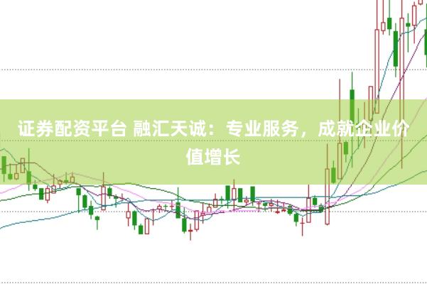 证券配资平台 融汇天诚：专业服务，成就企业价值增长