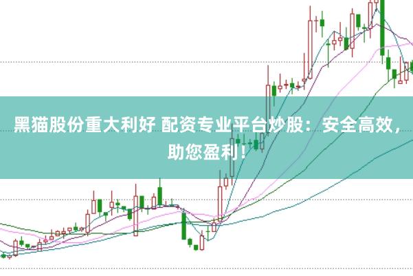 黑猫股份重大利好 配资专业平台炒股：安全高效，助您盈利！