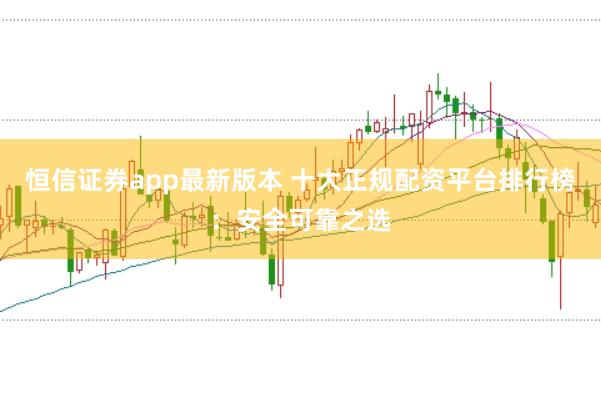 恒信证券app最新版本 十大正规配资平台排行榜：安全可靠之选