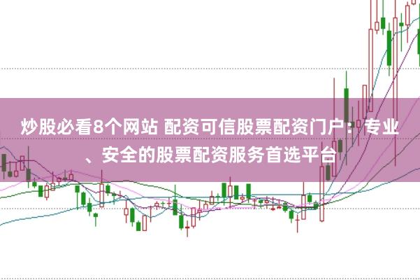 炒股必看8个网站 配资可信股票配资门户：专业、安全的股票配资服务首选平台