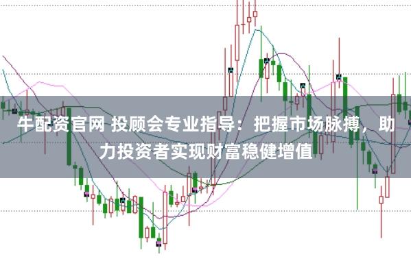 牛配资官网 投顾会专业指导：把握市场脉搏，助力投资者实现财富稳健增值