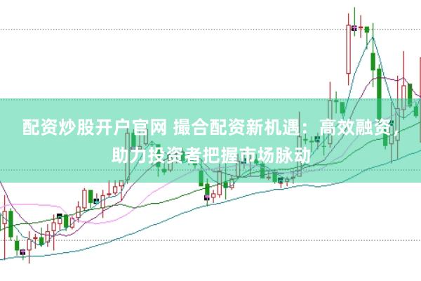 配资炒股开户官网 撮合配资新机遇：高效融资，助力投资者把握市场脉动