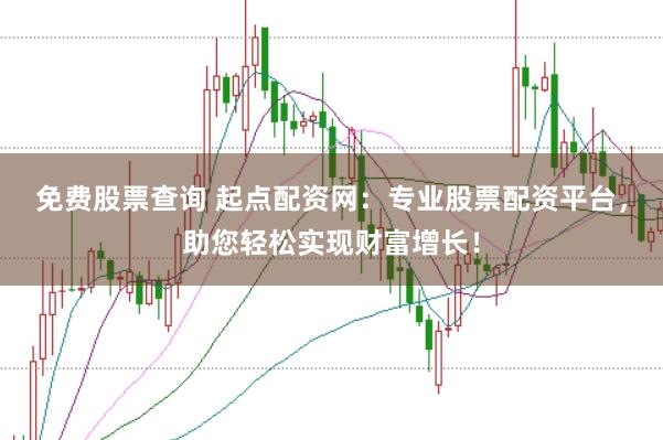 免费股票查询 起点配资网：专业股票配资平台，助您轻松实现财富增长！