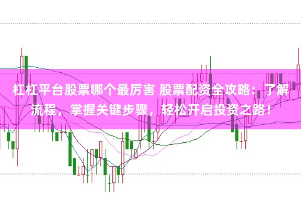 杠杠平台股票哪个最厉害 股票配资全攻略：了解流程，掌握关键步骤，轻松开启投资之路！