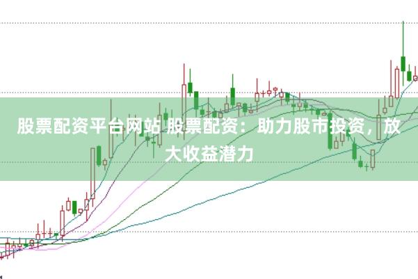 股票配资平台网站 股票配资：助力股市投资，放大收益潜力