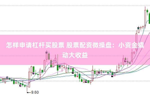 怎样申请杠杆买股票 股票配资微操盘：小资金撬动大收益