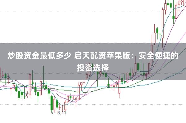 炒股资金最低多少 启天配资苹果版：安全便捷的投资选择