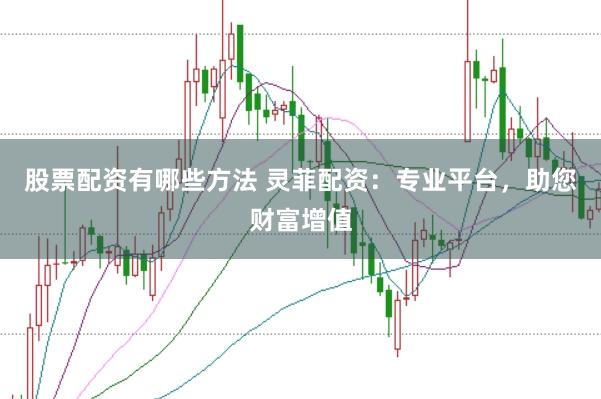股票配资有哪些方法 灵菲配资：专业平台，助您财富增值