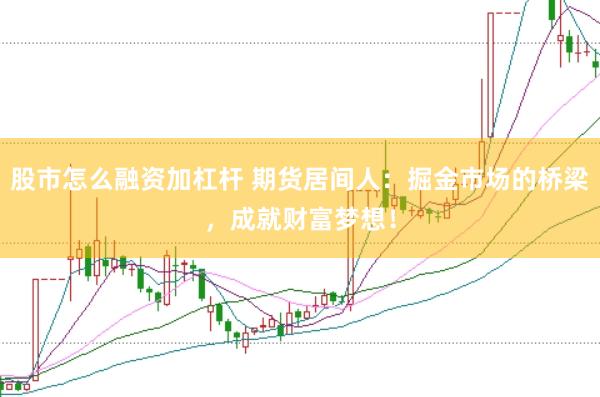 股市怎么融资加杠杆 期货居间人：掘金市场的桥梁，成就财富梦想！