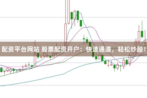 配资平台网站 股票配资开户：快速通道，轻松炒股！