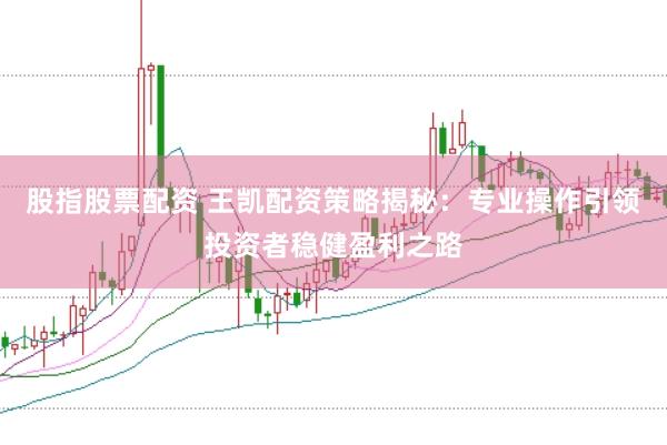 股指股票配资 王凯配资策略揭秘：专业操作引领投资者稳健盈利之路