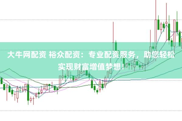 大牛网配资 裕众配资：专业配资服务，助您轻松实现财富增值梦想！