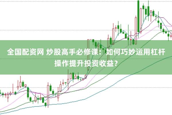全国配资网 炒股高手必修课：如何巧妙运用杠杆操作提升投资收益？