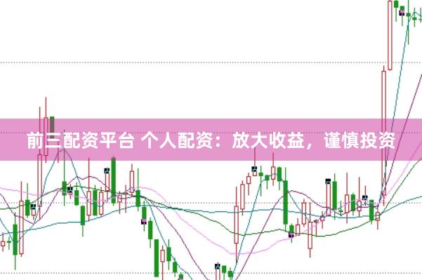 前三配资平台 个人配资：放大收益，谨慎投资