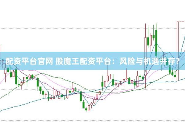 配资平台官网 股魔王配资平台：风险与机遇并存？