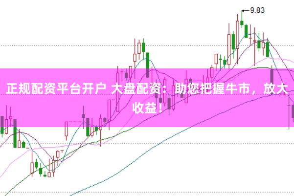 正规配资平台开户 大盘配资：助您把握牛市，放大收益！
