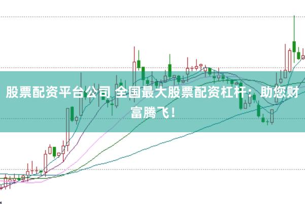 股票配资平台公司 全国最大股票配资杠杆：助您财富腾飞！