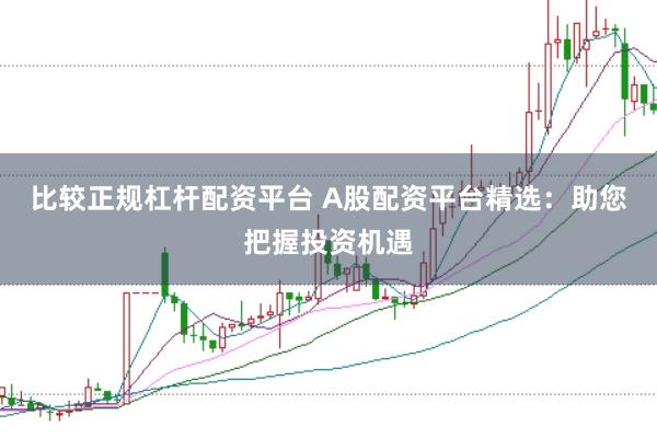比较正规杠杆配资平台 A股配资平台精选：助您把握投资机遇