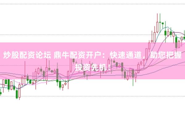 炒股配资论坛 鼎牛配资开户：快速通道，助您把握投资先机！