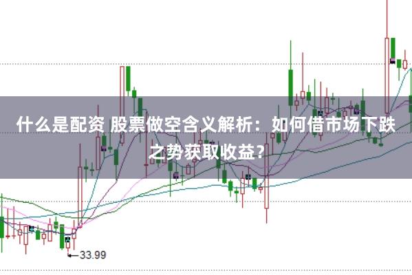 什么是配资 股票做空含义解析：如何借市场下跌之势获取收益？