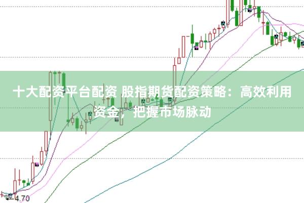 十大配资平台配资 股指期货配资策略：高效利用资金，把握市场脉动