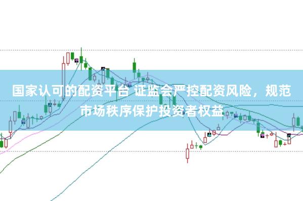 国家认可的配资平台 证监会严控配资风险，规范市场秩序保护投资者权益