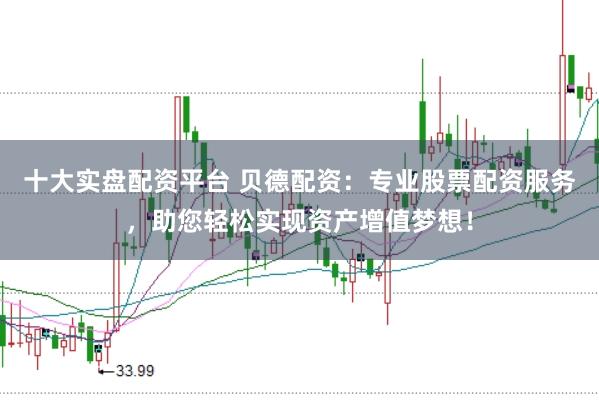 十大实盘配资平台 贝德配资：专业股票配资服务，助您轻松实现资产增值梦想！